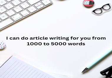 I can do article writing for you from 1000 - 5000 words
