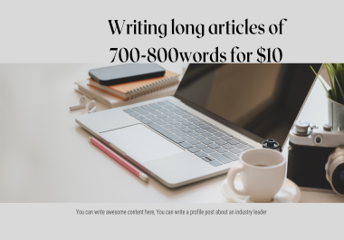 Writing long articles of 700-800 words for you